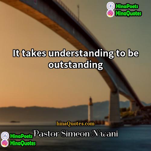 Pastor Simeon Nwani Quotes | It takes understanding to be outstanding
 